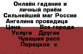 Онлайн гадание и личный приём Сильнейший маг России Ангелина провидица  › Цена ­ 500 - Все города Услуги » Другие   . Чувашия респ.,Порецкое. с.